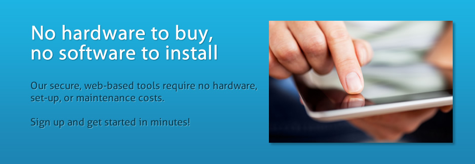 No hardware to buy, no software to install. Our secure, web-based tools require no hardware, set-up, or maintenance costs. Sign up and get started in minutes!